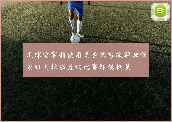 足球喷雾剂使用是否能够缓解扭伤或肌肉拉伤后的比赛即场恢复