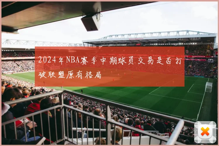 2024年NBA赛季中期球员交易是否打破联盟原有格局