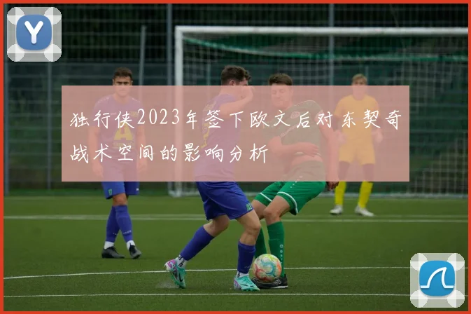 独行侠2023年签下欧文后对东契奇战术空间的影响分析