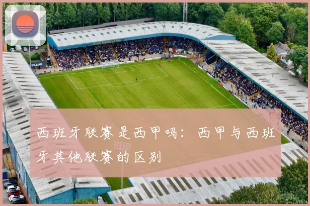 西班牙联赛是西甲吗：西甲与西班牙其他联赛的区别