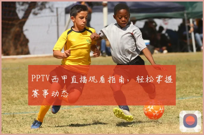 PPTV西甲直播观看指南，轻松掌握赛事动态