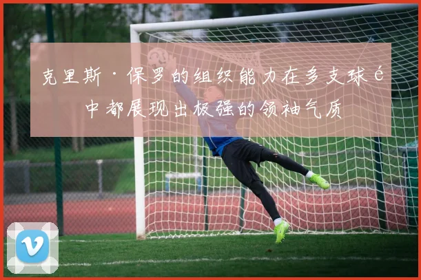 克里斯·保罗的组织能力在多支球队中都展现出极强的领袖气质