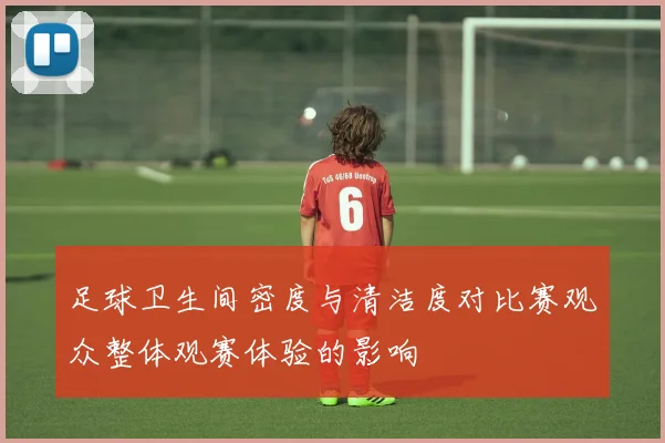 足球卫生间密度与清洁度对比赛观众整体观赛体验的影响